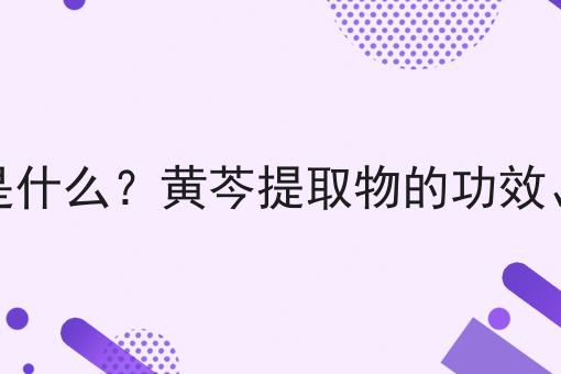 黄芩提取物是什么？黄芩提取物的功效、作用及用途