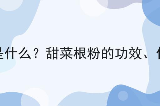 甜菜根粉是什么？甜菜根粉的功效、作用及用途