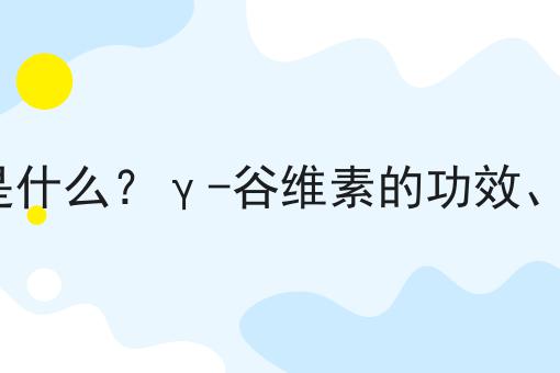 γ-谷维素是什么？γ-谷维素的功效、作用及用途