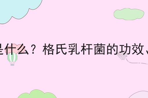 格氏乳杆菌是什么？格氏乳杆菌的功效、作用及用途