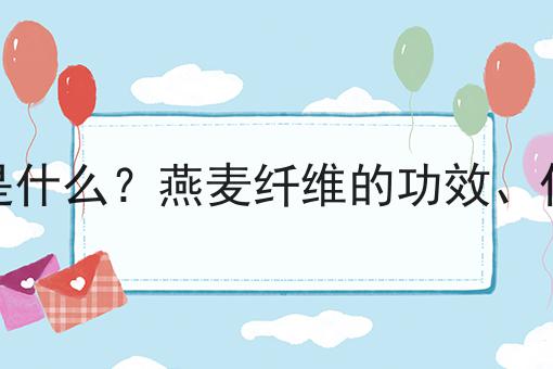 燕麦纤维是什么？燕麦纤维的功效、作用及用途