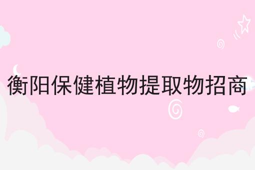 衡阳保健植物提取物招商