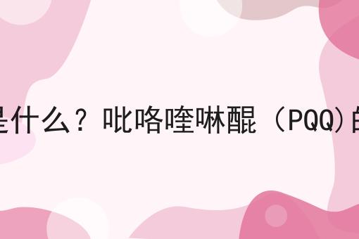 吡咯喹啉醌（PQQ)是什么？吡咯喹啉醌（PQQ)的功效、作用及用途