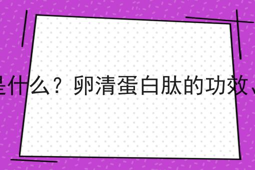 卵清蛋白肽是什么？卵清蛋白肽的功效、作用及用途