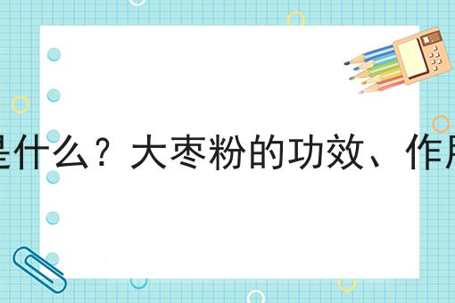 大枣粉是什么？大枣粉的功效、作用及用途